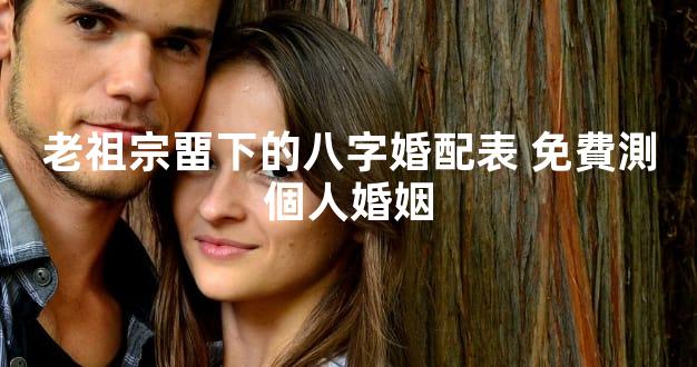 老祖宗畱下的八字婚配表 免費測個人婚姻